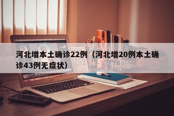河北增本土确诊22例（河北增20例本土确诊43例无症状）