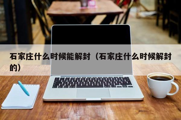 石家庄什么时候能解封（石家庄什么时候解封的）