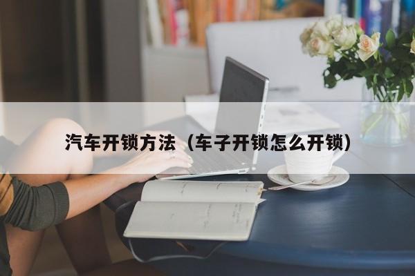 汽车开锁方法（车子开锁怎么开锁）
