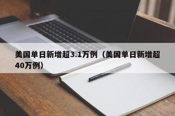美国单日新增超3.1万例（美国单日新增超40万例）