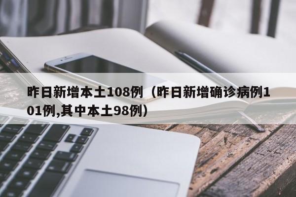 昨日新增本土108例（昨日新增确诊病例101例,其中本土98例）