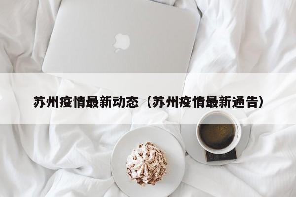 苏州疫情最新动态（苏州疫情最新通告）