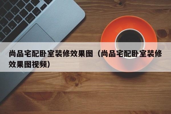 尚品宅配卧室装修效果图（尚品宅配卧室装修效果图视频）