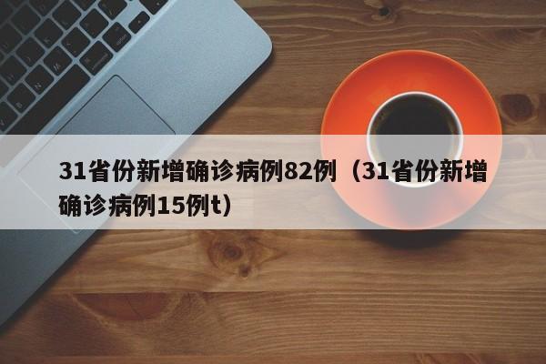 31省份新增确诊病例82例（31省份新增确诊病例15例t）