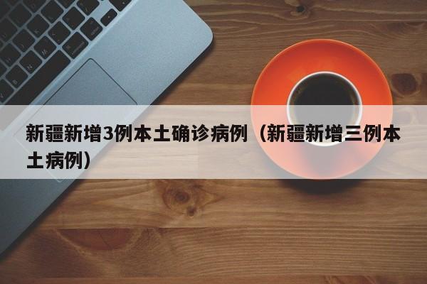 新疆新增3例本土确诊病例（新疆新增三例本土病例）