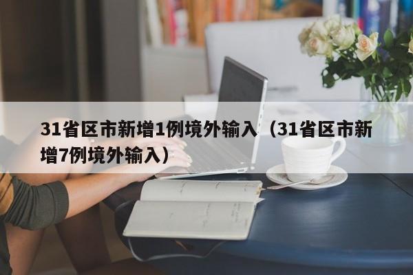 31省区市新增1例境外输入（31省区市新增7例境外输入）