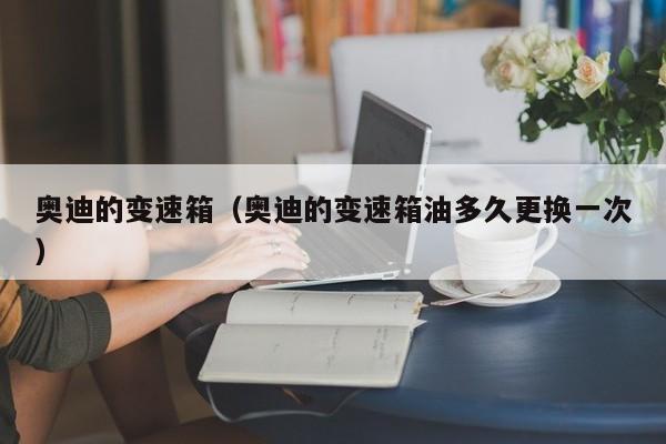 奥迪的变速箱（奥迪的变速箱油多久更换一次）