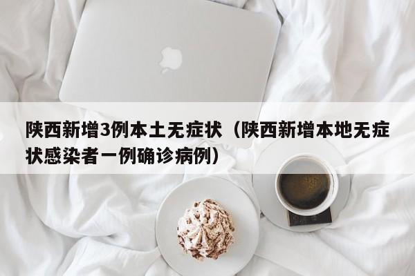 陕西新增3例本土无症状（陕西新增本地无症状感染者一例确诊病例）