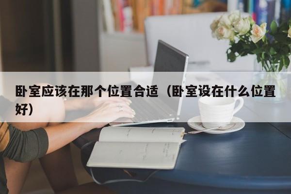 卧室应该在那个位置合适（卧室设在什么位置好）