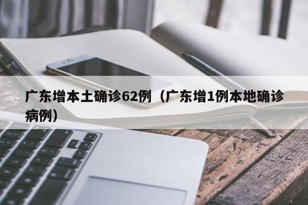 广东增本土确诊62例（广东增1例本地确诊病例）