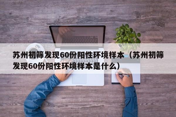 苏州初筛发现60份阳性环境样本（苏州初筛发现60份阳性环境样本是什么）
