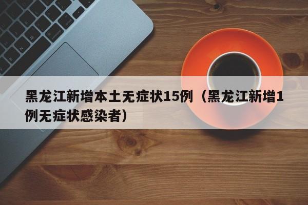 黑龙江新增本土无症状15例（黑龙江新增1例无症状感染者）