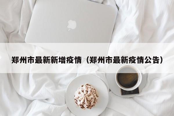 郑州市最新新增疫情（郑州市最新疫情公告）