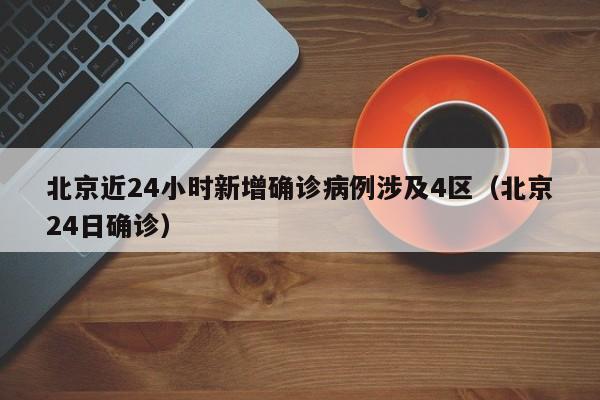 北京近24小时新增确诊病例涉及4区（北京24日确诊）