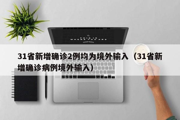 31省新增确诊2例均为境外输入（31省新增确诊病例境外输入）
