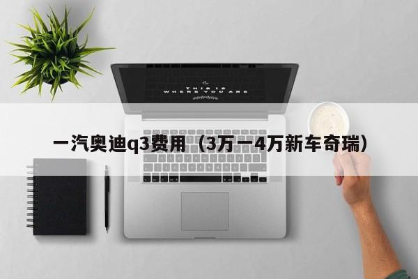 一汽奥迪q3费用（3万一4万新车奇瑞）