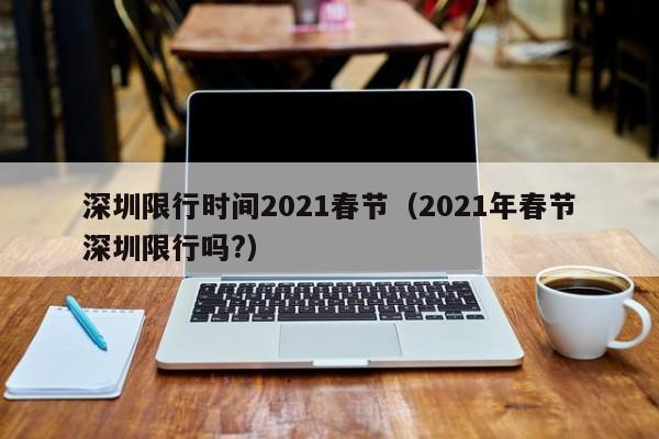 深圳限行时间2021春节（2021年春节深圳限行吗?）