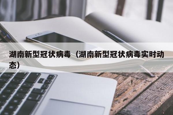 湖南新型冠状病毒（湖南新型冠状病毒实时动态）