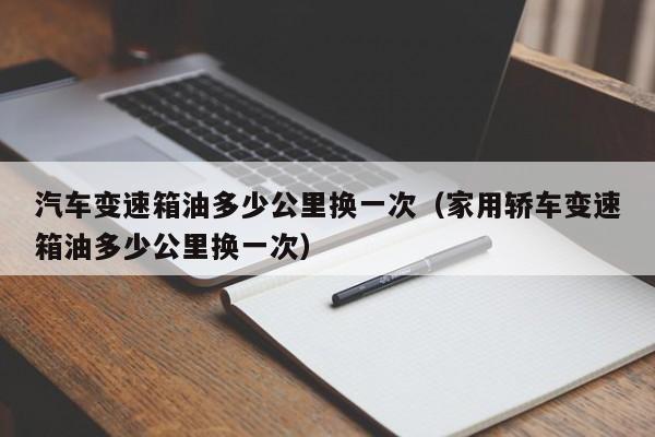 汽车变速箱油多少公里换一次（家用轿车变速箱油多少公里换一次）