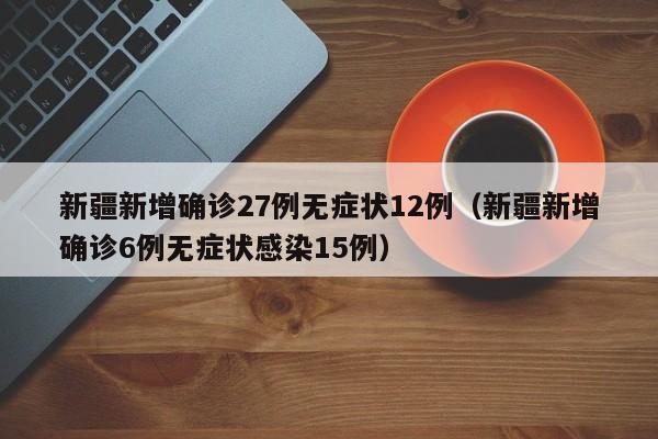 新疆新增确诊27例无症状12例（新疆新增确诊6例无症状感染15例）