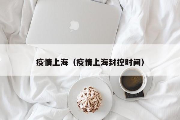 疫情上海（疫情上海封控时间）