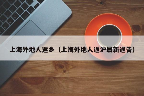 上海外地人返乡（上海外地人返沪最新通告）