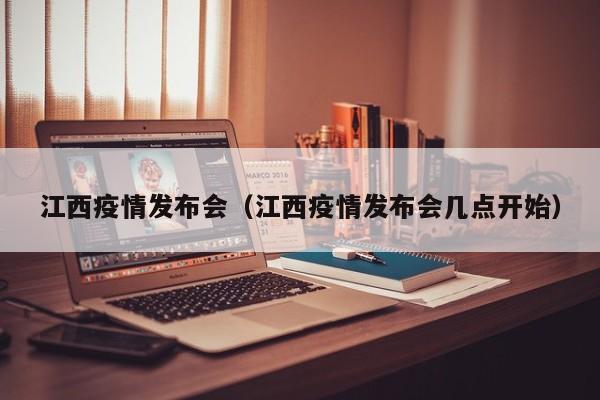 江西疫情发布会（江西疫情发布会几点开始）