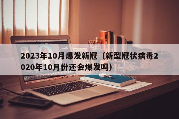 2023年10月爆发新冠（新型冠状病毒2020年10月份还会爆发吗）