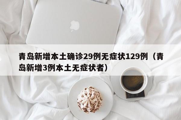 青岛新增本土确诊29例无症状129例（青岛新增3例本土无症状者）