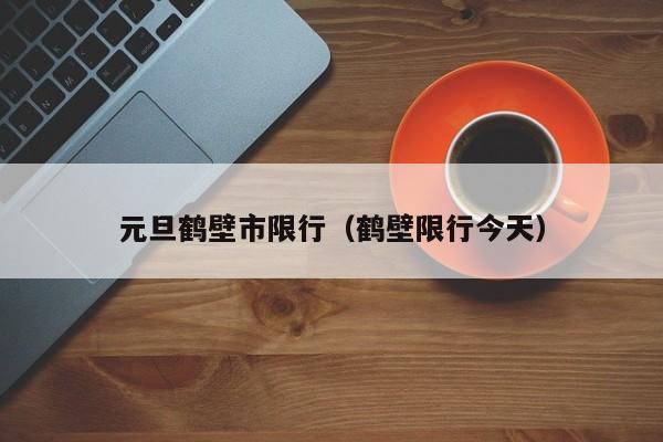 元旦鹤壁市限行（鹤壁限行今天）