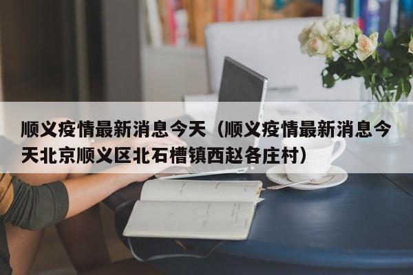 顺义疫情最新消息今天（顺义疫情最新消息今天北京顺义区北石槽镇西赵各庄村）