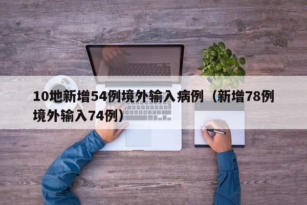 10地新增54例境外输入病例（新增78例境外输入74例）
