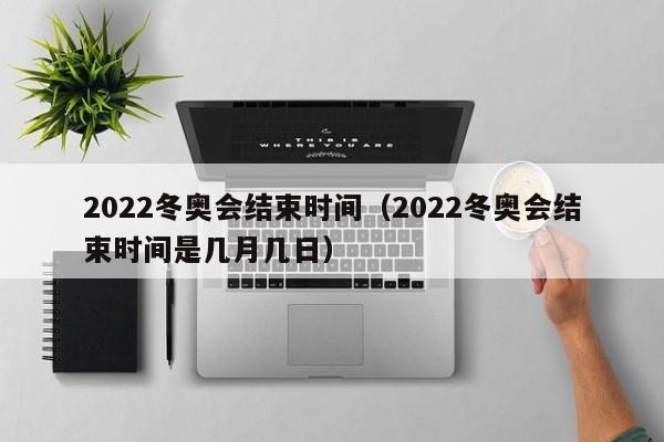 2022冬奥会结束时间（2022冬奥会结束时间是几月几日）