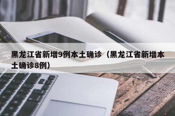 黑龙江省新增9例本土确诊（黑龙江省新增本土确诊8例）