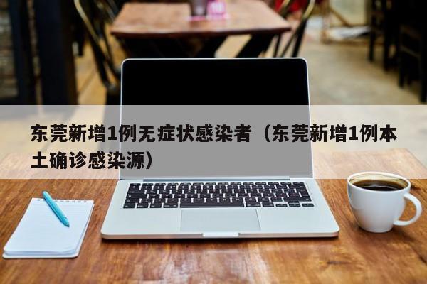东莞新增1例无症状感染者（东莞新增1例本土确诊感染源）