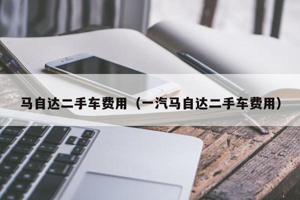 马自达二手车费用（一汽马自达二手车费用）