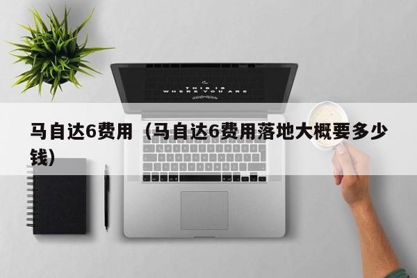 马自达6费用（马自达6费用落地大概要多少钱）