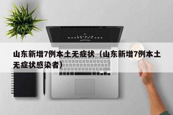 山东新增7例本土无症状（山东新增7例本土无症状感染者）