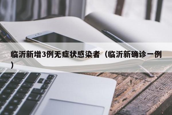 临沂新增3例无症状感染者（临沂新确诊一例）