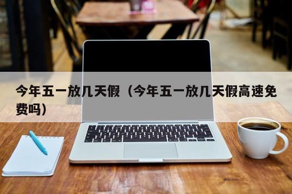 今年五一放几天假（今年五一放几天假高速免费吗）