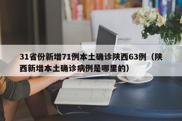 31省份新增71例本土确诊陕西63例（陕西新增本土确诊病例是哪里的）