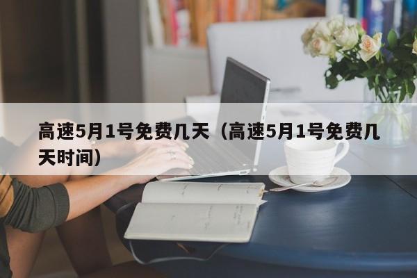高速5月1号免费几天（高速5月1号免费几天时间）