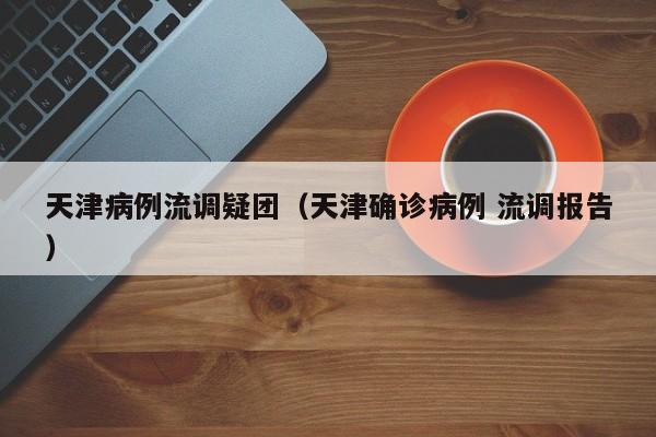 天津病例流调疑团（天津确诊病例 流调报告）