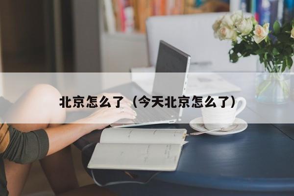 北京怎么了（今天北京怎么了）