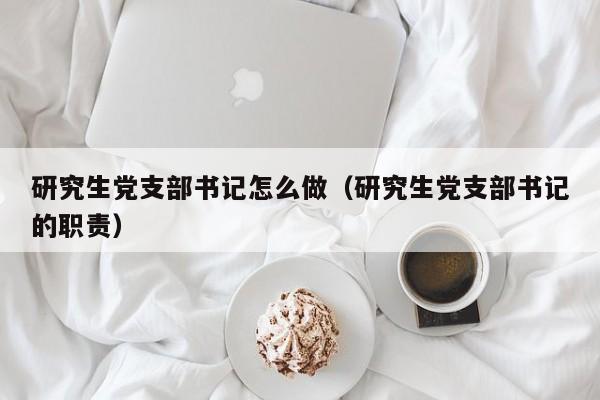 研究生党支部书记怎么做（研究生党支部书记的职责）
