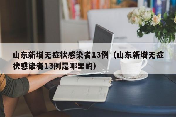 山东新增无症状感染者13例（山东新增无症状感染者13例是哪里的）