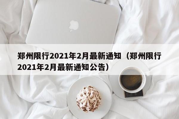 郑州限行2021年2月最新通知（郑州限行2021年2月最新通知公告）