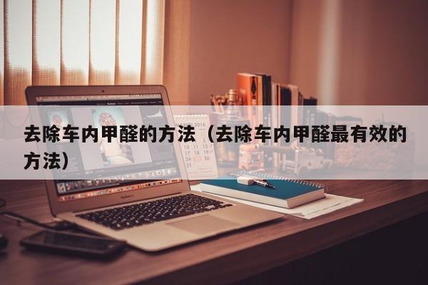 去除车内甲醛的方法（去除车内甲醛最有效的方法）