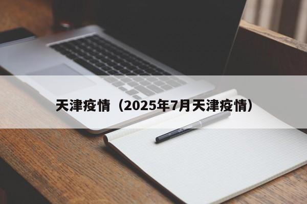 天津疫情（2025年7月天津疫情）