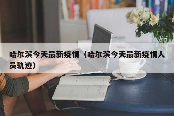 哈尔滨今天最新疫情（哈尔滨今天最新疫情人员轨迹）